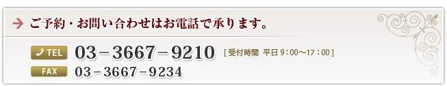 ご予約・お問い合わせはお電話で承ります。 TEL：03-3667-9210 FAX：03-3667-9234 受付時間 平日9:00～17:00