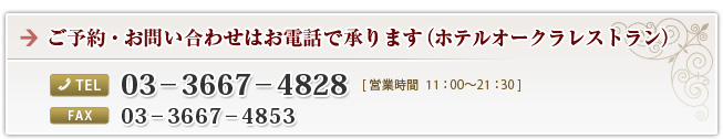 ご予約・お問い合わせはお電話で承ります。 TEL：03-3667-4828 FAX:03-3667-4853 営業時間 11:00～21:30